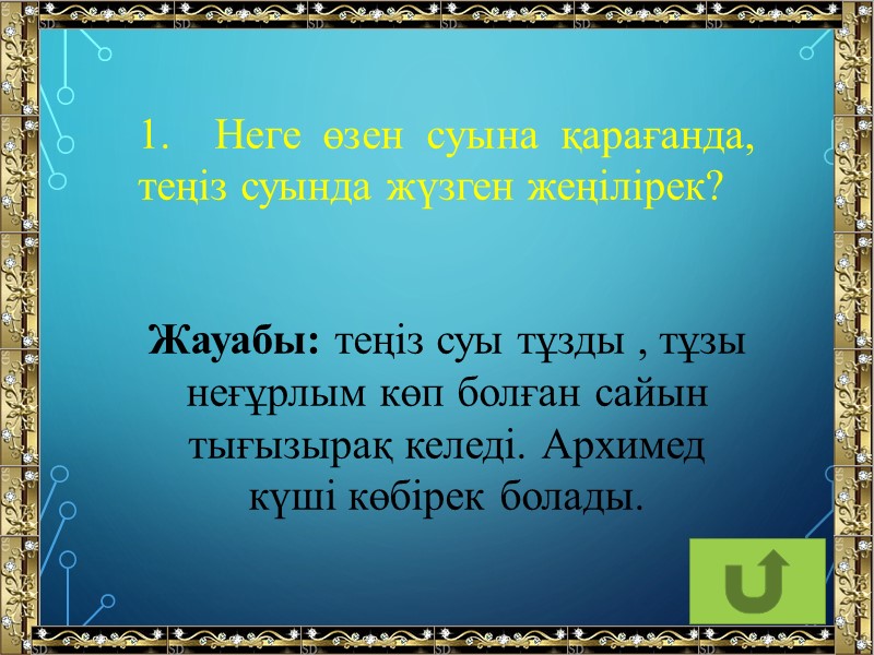 1.  Неге өзен суына қарағанда, теңіз суында жүзген жеңілірек? Жауабы: теңіз суы тұзды